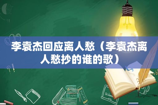 李袁杰回应离人愁（李袁杰离人愁抄的谁的歌）