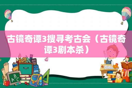 古镜奇谭3搜寻考古会（古镜奇谭3剧本杀）