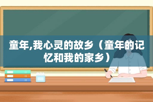 童年,我心灵的故乡（童年的记忆和我的家乡）