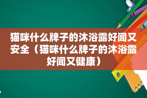 猫咪什么牌子的沐浴露好闻又安全（猫咪什么牌子的沐浴露好闻又健康）