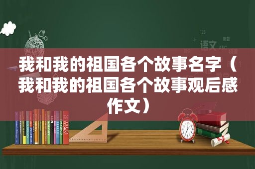 我和我的祖国各个故事名字（我和我的祖国各个故事观后感作文）