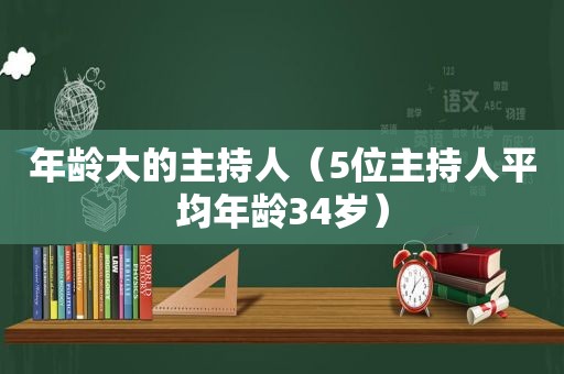 年龄大的主持人（5位主持人平均年龄34岁）