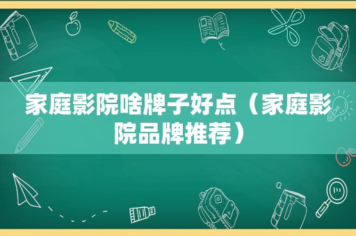 家庭影院啥牌子好点（家庭影院品牌推荐）