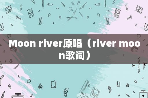 Moon river原唱（river moon歌词）