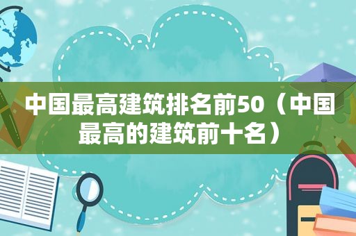 中国最高建筑排名前50（中国最高的建筑前十名）