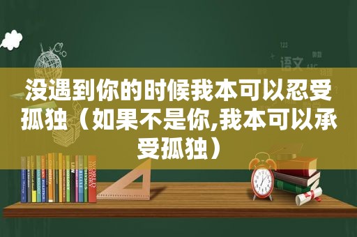 没遇到你的时候我本可以忍受孤独（如果不是你,我本可以承受孤独）