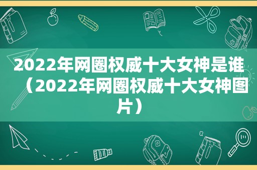 2022年网圈权威十大女神是谁（2022年网圈权威十大女神图片）