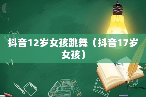 抖音12岁女孩跳舞（抖音17岁女孩）