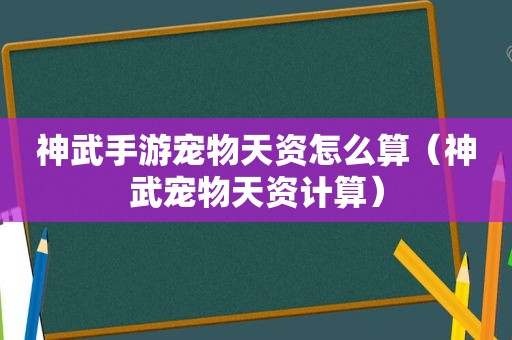 神武手游宠物天资怎么算（神武宠物天资计算）