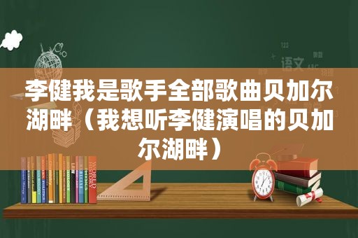 李健我是歌手全部歌曲贝加尔湖畔（我想听李健演唱的贝加尔湖畔）