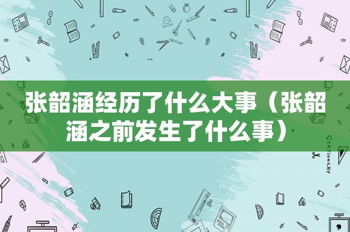 张韶涵经历了什么大事（张韶涵之前发生了什么事）