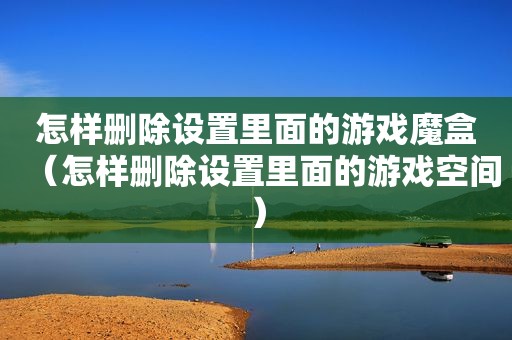 怎样删除设置里面的游戏魔盒（怎样删除设置里面的游戏空间）