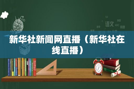 新华社新闻网直播（新华社在线直播）