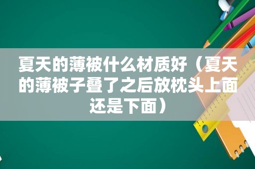 夏天的薄被什么材质好（夏天的薄被子叠了之后放枕头上面还是下面）