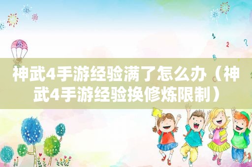 神武4手游经验满了怎么办（神武4手游经验换修炼限制）