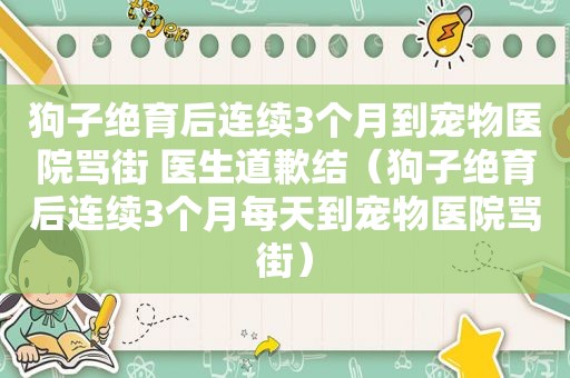 狗子绝育后连续3个月到宠物医院骂街 医生道歉结（狗子绝育后连续3个月每天到宠物医院骂街）