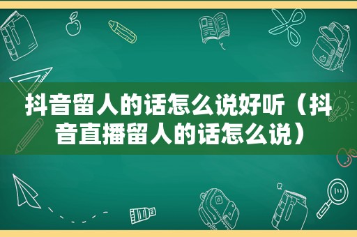 抖音留人的话怎么说好听（抖音直播留人的话怎么说）