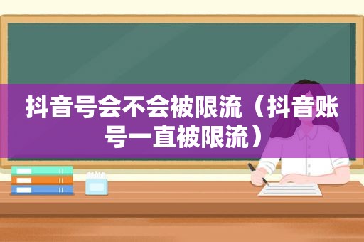 抖音号会不会被限流（抖音账号一直被限流）