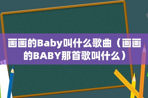 画画的Baby叫什么歌曲（画画的BABY那首歌叫什么）