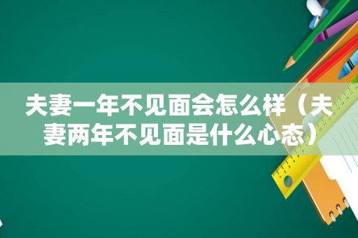 夫妻一年不见面会怎么样（夫妻两年不见面是什么心态）