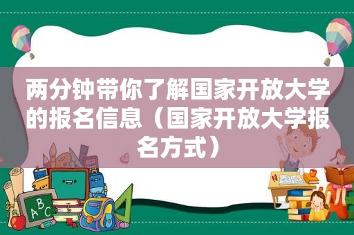 两分钟带你了解国家开放大学的报名信息（国家开放大学报名方式）