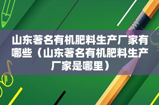 山东著名有机肥料生产厂家有哪些（山东著名有机肥料生产厂家是哪里）