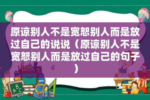 原谅别人不是宽恕别人而是放过自己的说说（原谅别人不是宽恕别人而是放过自己的句子）