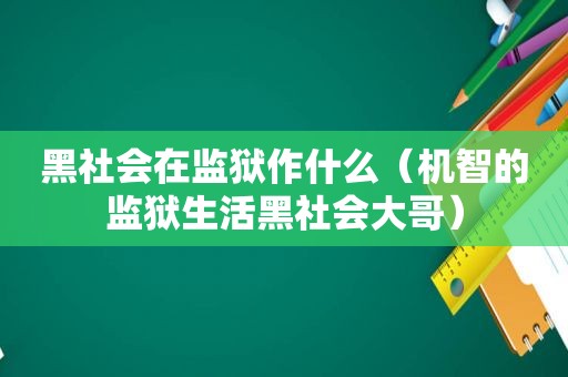 黑社会在监狱作什么（机智的监狱生活黑社会大哥）