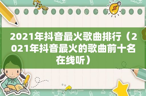 2021年抖音最火歌曲排行（2021年抖音最火的歌曲前十名在线听）