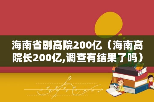 海南省副高院200亿（海南高院长200亿,调查有结果了吗）