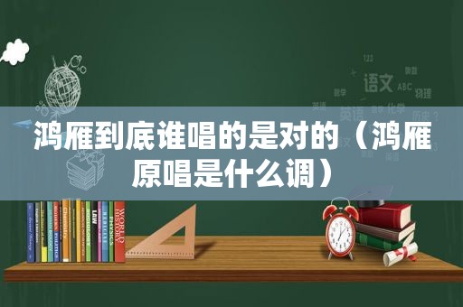 鸿雁到底谁唱的是对的（鸿雁原唱是什么调）