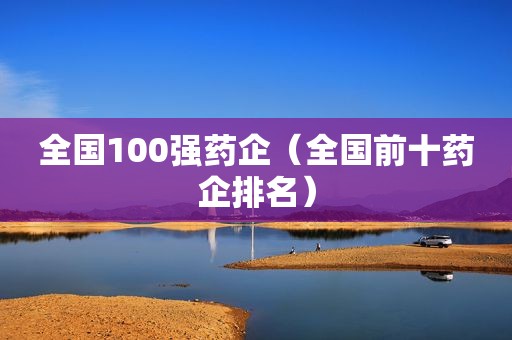 全国100强药企（全国前十药企排名）