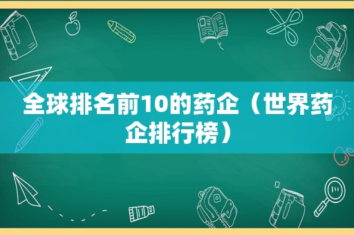 全球排名前10的药企（世界药企排行榜）