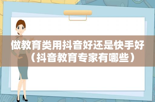 做教育类用抖音好还是快手好（抖音教育专家有哪些）