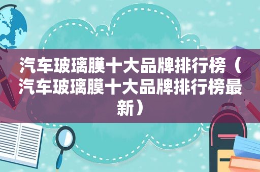 汽车玻璃膜十大品牌排行榜（汽车玻璃膜十大品牌排行榜最新）