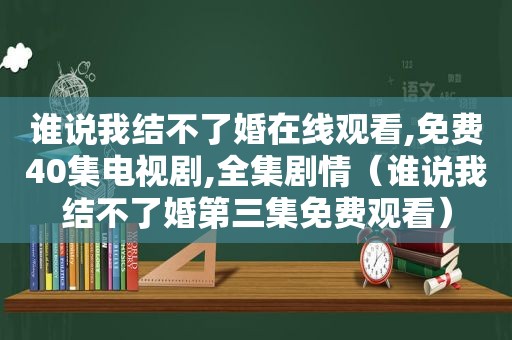 谁说我结不了婚在线观看,免费40集电视剧,全集剧情（谁说我结不了婚第三集免费观看）