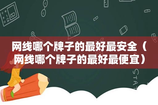 网线哪个牌子的最好最安全（网线哪个牌子的最好最便宜）