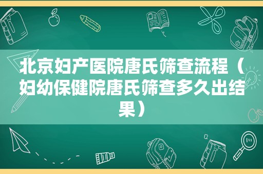 北京妇产医院唐氏筛查流程（妇幼保健院唐氏筛查多久出结果）