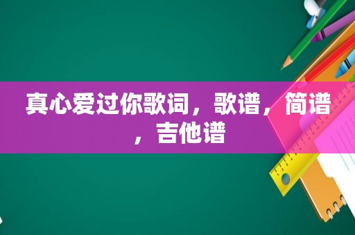 真心爱过你歌词，歌谱，简谱，吉他谱