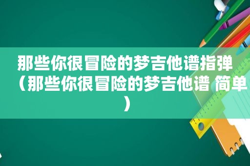 那些你很冒险的梦吉他谱指弹（那些你很冒险的梦吉他谱 简单）