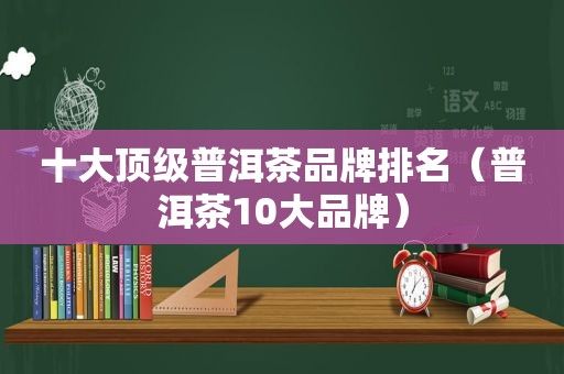 十大顶级普洱茶品牌排名（普洱茶10大品牌）