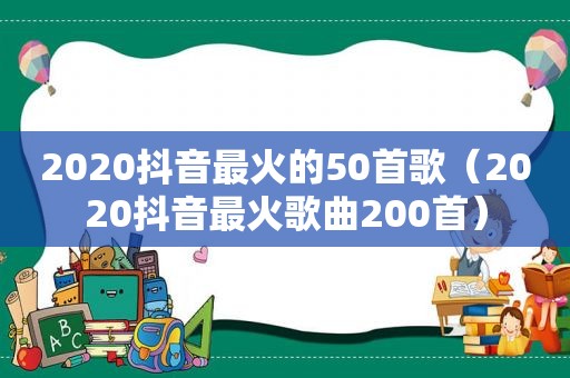 2020抖音最火的50首歌（2020抖音最火歌曲200首）