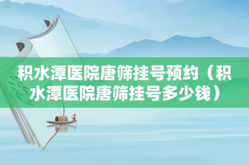 积水潭医院唐筛挂号预约（积水潭医院唐筛挂号多少钱）