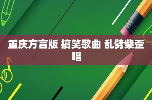 重庆方言版 搞笑歌曲 乱劈柴歪唱