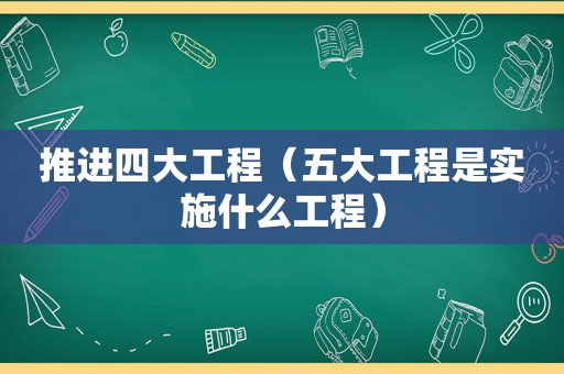 推进四大工程（五大工程是实施什么工程）