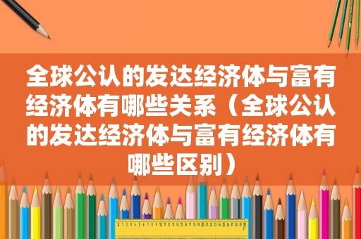 全球公认的发达经济体与富有经济体有哪些关系（全球公认的发达经济体与富有经济体有哪些区别）