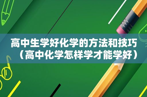 高中生学好化学的方法和技巧（高中化学怎样学才能学好）