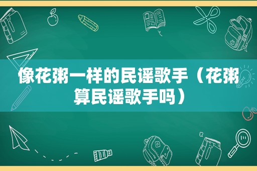 像花粥一样的民谣歌手（花粥算民谣歌手吗）