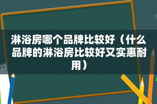 淋浴房哪个品牌比较好（什么品牌的淋浴房比较好又实惠耐用）