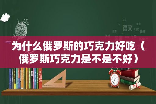 为什么俄罗斯的巧克力好吃（俄罗斯巧克力是不是不好）